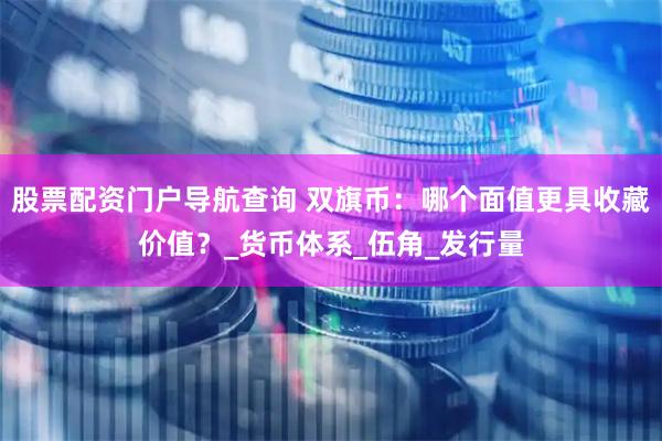 股票配资门户导航查询 双旗币：哪个面值更具收藏价值？_货币体系_伍角_发行量