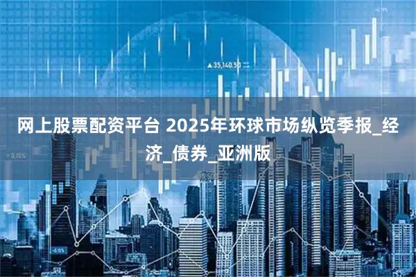 网上股票配资平台 2025年环球市场纵览季报_经济_债券_亚洲版