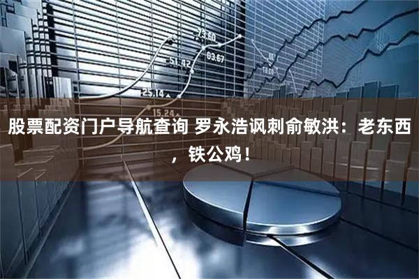 股票配资门户导航查询 罗永浩讽刺俞敏洪：老东西，铁公鸡！