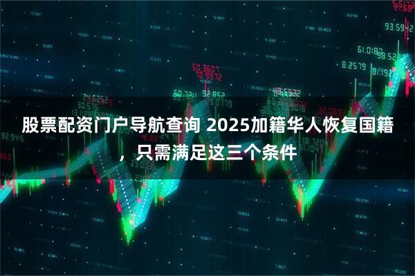 股票配资门户导航查询 2025加籍华人恢复国籍，只需满足这三个条件