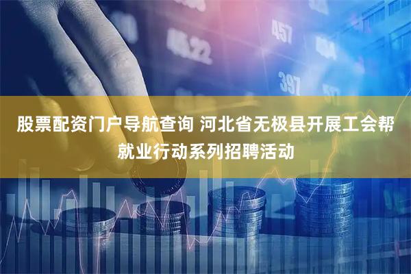 股票配资门户导航查询 河北省无极县开展工会帮就业行动系列招聘活动