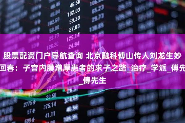 股票配资门户导航查询 北京融科傅山传人刘龙生妙手回春：子宫内膜增厚患者的求子之路_治疗_学派_傅先生