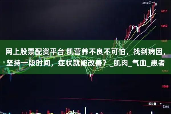 网上股票配资平台 肌营养不良不可怕，找到病因，坚持一段时间，症状就能改善？_肌肉_气血_患者