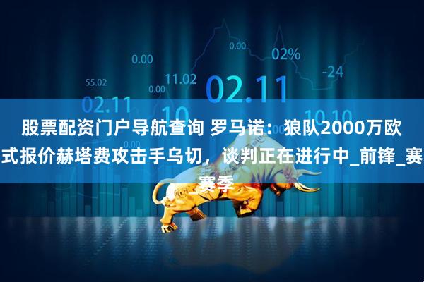股票配资门户导航查询 罗马诺：狼队2000万欧正式报价赫塔费攻击手乌切，谈判正在进行中_前锋_赛季