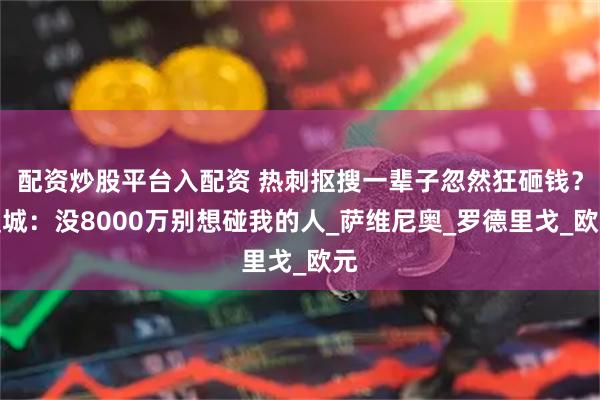 配资炒股平台入配资 热刺抠搜一辈子忽然狂砸钱？曼城：没8000万别想碰我的人_萨维尼奥_罗德里戈_欧元