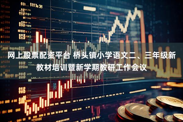 网上股票配资平台 桥头镇小学语文二、三年级新教材培训暨新学期教研工作会议