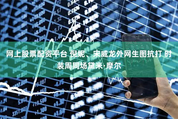 网上股票配资平台 倪妮、宋威龙外网生图抗打 时装周同场黛米·摩尔