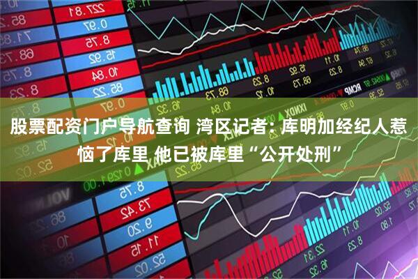 股票配资门户导航查询 湾区记者: 库明加经纪人惹恼了库里 他已被库里“公开处刑”