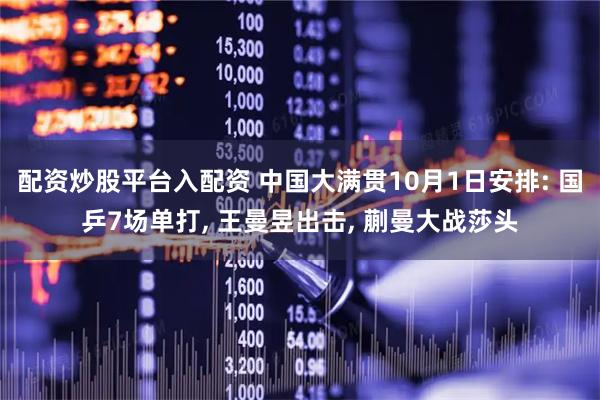 配资炒股平台入配资 中国大满贯10月1日安排: 国乒7场单打, 王曼昱出击, 蒯曼大战莎头