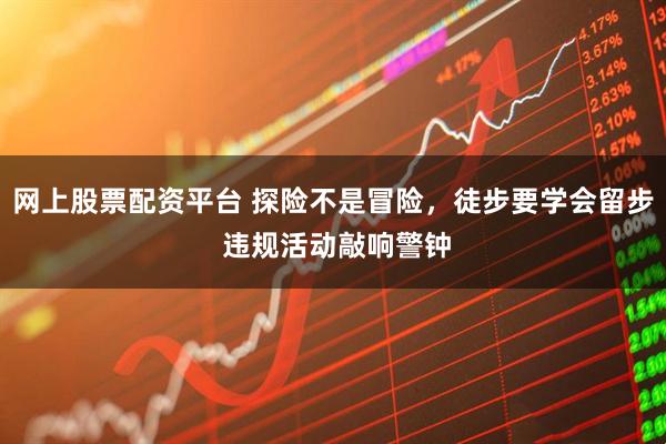 网上股票配资平台 探险不是冒险，徒步要学会留步 违规活动敲响警钟