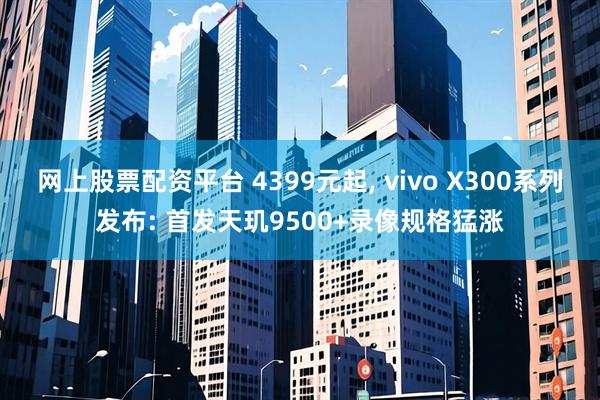 网上股票配资平台 4399元起, vivo X300系列发布: 首发天玑9500+录像规格猛涨