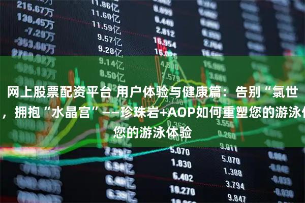 网上股票配资平台 用户体验与健康篇：告别“氯世界”，拥抱“水晶宫”——珍珠岩+AOP如何重塑您的游泳体验