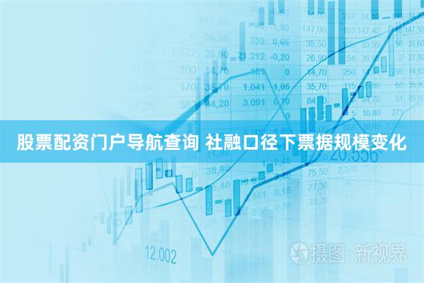 股票配资门户导航查询 社融口径下票据规模变化