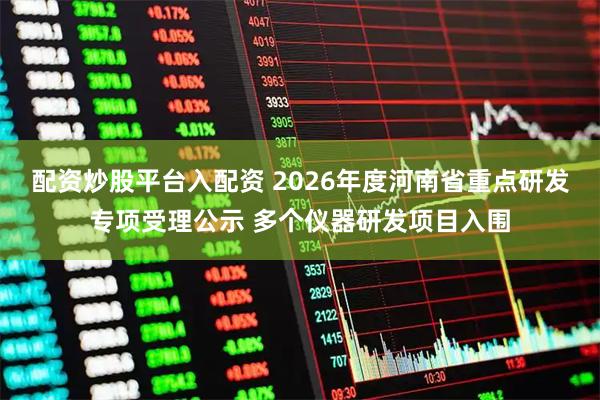 配资炒股平台入配资 2026年度河南省重点研发专项受理公示 多个仪器研发项目入围