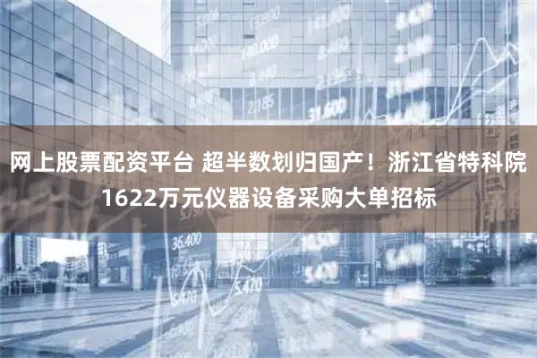 网上股票配资平台 超半数划归国产！浙江省特科院1622万元仪器设备采购大单招标