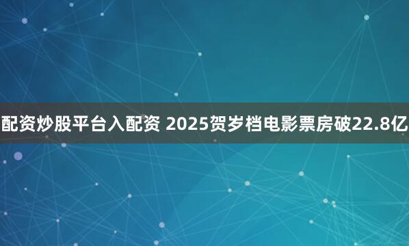配资炒股平台入配资 2025贺岁档电影票房破22.8亿