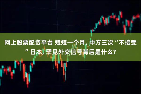 网上股票配资平台 短短一个月, 中方三次“不接受”日本, 罕见外交信号背后是什么?