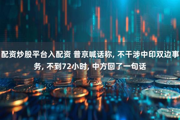 配资炒股平台入配资 普京喊话称, 不干涉中印双边事务, 不到72小时, 中方回了一句话