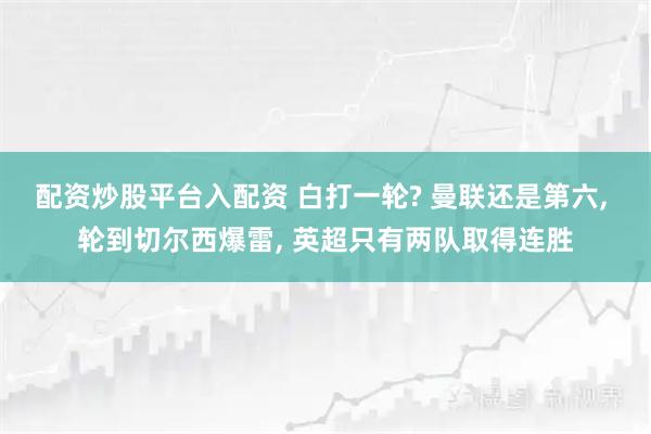 配资炒股平台入配资 白打一轮? 曼联还是第六, 轮到切尔西爆雷, 英超只有两队取得连胜