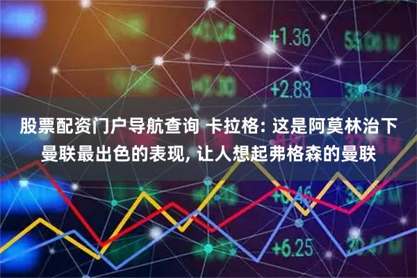 股票配资门户导航查询 卡拉格: 这是阿莫林治下曼联最出色的表现, 让人想起弗格森的曼联