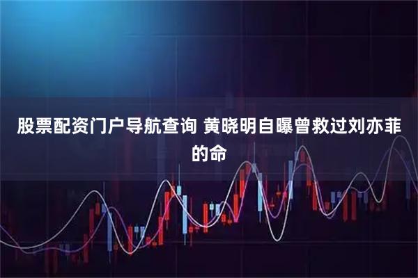 股票配资门户导航查询 黄晓明自曝曾救过刘亦菲的命