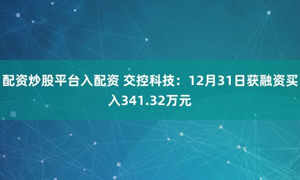 配资炒股平台入配资 交控科技：12月31日获融资买入341.32万元