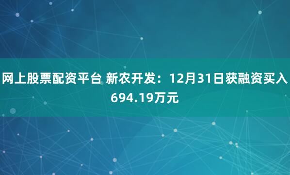 网上股票配资平台 新农开发：12月31日获融资买入694.19万元