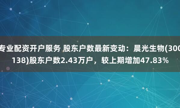 专业配资开户服务 股东户数最新变动：晨光生物(300138)股东户数2.43万户，较上期增加47.83%