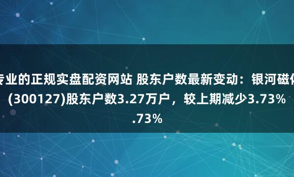 专业的正规实盘配资网站 股东户数最新变动：银河磁体(300127)股东户数3.27万户，较上期减少3.73%