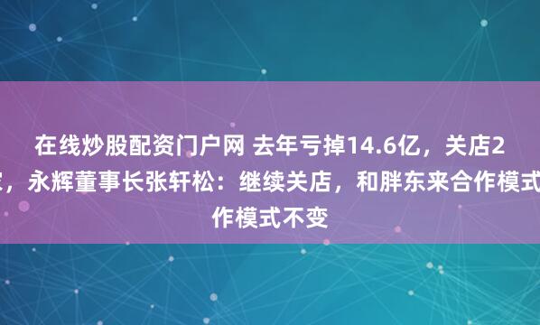 在线炒股配资门户网 去年亏掉14.6亿，关店232家，永辉董事长张轩松：继续关店，和胖东来合作模式不变