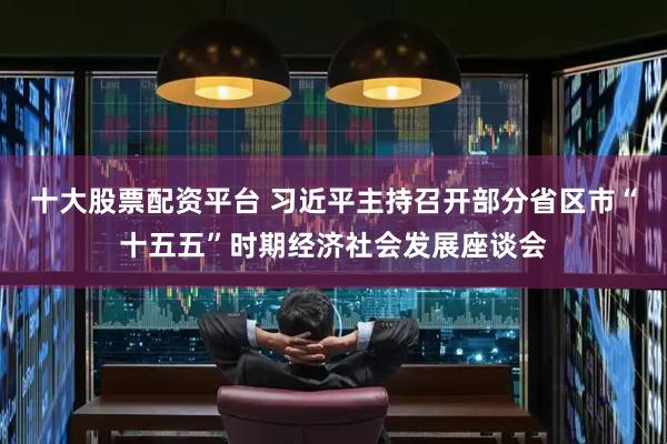 十大股票配资平台 习近平主持召开部分省区市“十五五”时期经济社会发展座谈会