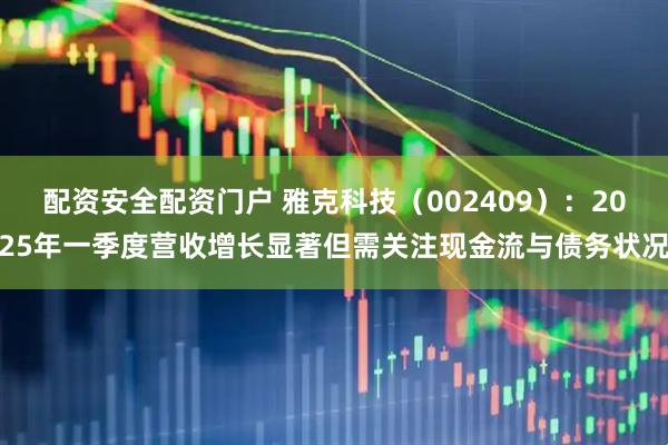 配资安全配资门户 雅克科技（002409）：2025年一季度营收增长显著但需关注现金流与债务状况