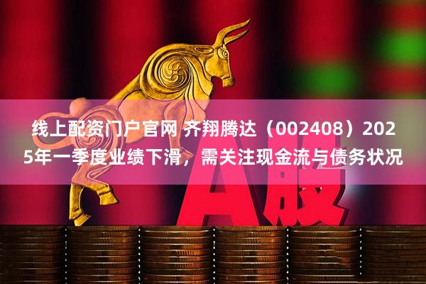 线上配资门户官网 齐翔腾达（002408）2025年一季度业绩下滑，需关注现金流与债务状况