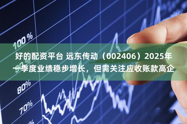 好的配资平台 远东传动（002406）2025年一季度业绩稳步增长，但需关注应收账款高企