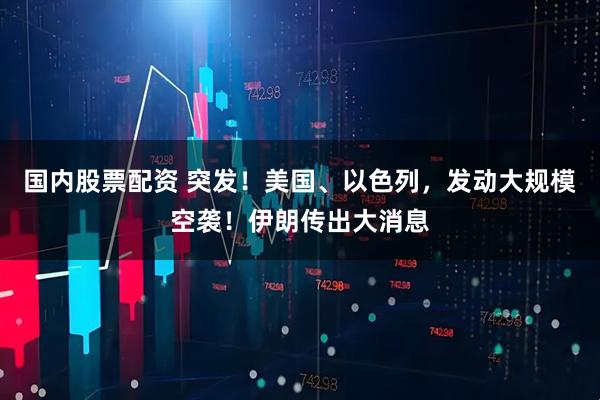 国内股票配资 突发！美国、以色列，发动大规模空袭！伊朗传出大消息