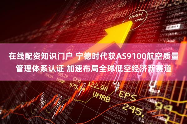 在线配资知识门户 宁德时代获AS9100航空质量管理体系认证 加速布局全球低空经济新赛道