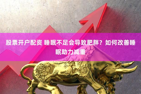 股票开户配资 睡眠不足会导致肥胖？如何改善睡眠助力减重