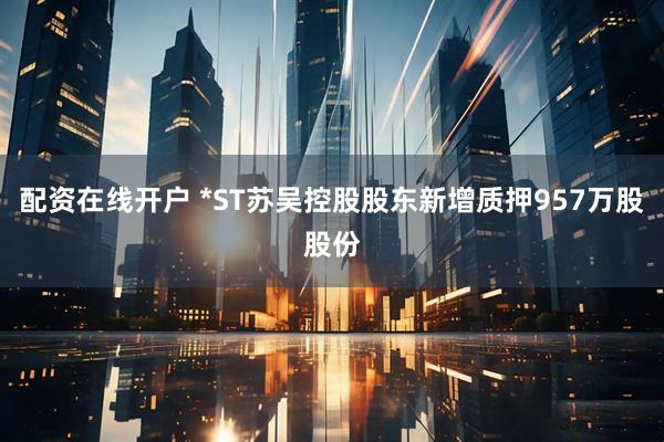 配资在线开户 *ST苏吴控股股东新增质押957万股股份