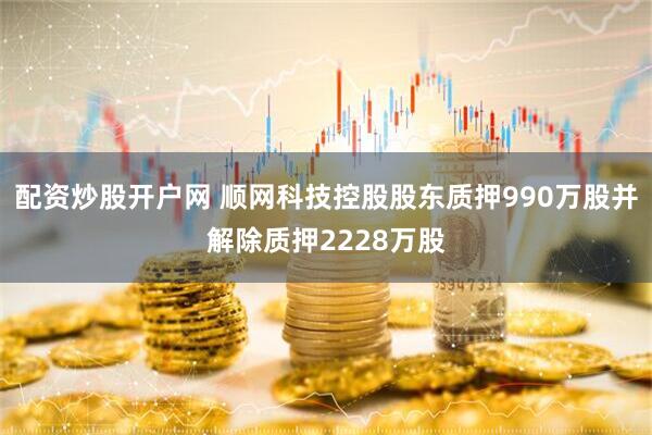 配资炒股开户网 顺网科技控股股东质押990万股并解除质押2228万股