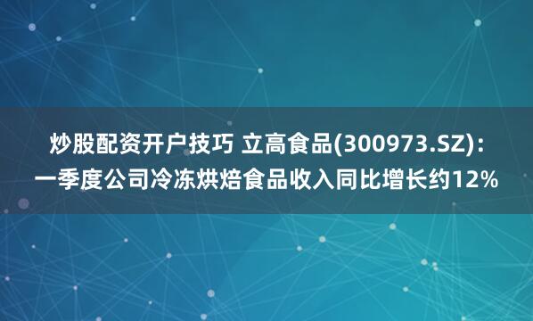 炒股配资开户技巧 立高食品(300973.SZ)：一季度公司冷冻烘焙食品收入同比增长约12%