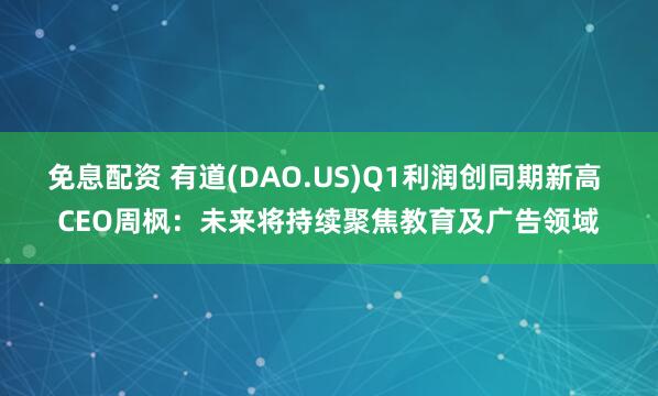 免息配资 有道(DAO.US)Q1利润创同期新高 CEO周枫：未来将持续聚焦教育及广告领域