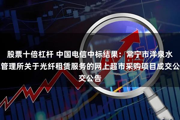 股票十倍杠杆 中国电信中标结果：常宁市洋泉水库管理所关于光纤租赁服务的网上超市采购项目成交公告