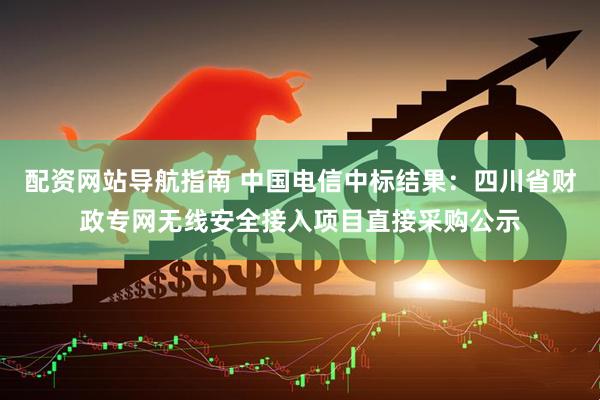 配资网站导航指南 中国电信中标结果：四川省财政专网无线安全接入项目直接采购公示