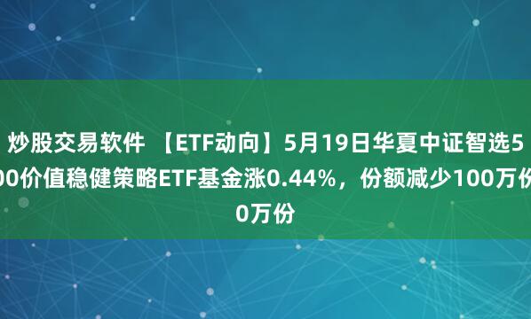 炒股交易软件 【ETF动向】5月19日华夏中证智选500价值稳健策略ETF基金涨0.44%，份额减少100万份