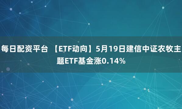 每日配资平台 【ETF动向】5月19日建信中证农牧主题ETF基金涨0.14%