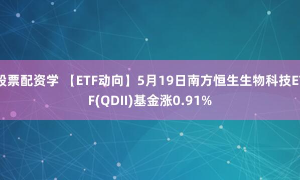 股票配资学 【ETF动向】5月19日南方恒生生物科技ETF(QDII)基金涨0.91%