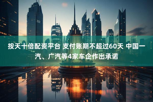 按天十倍配资平台 支付账期不超过60天 中国一汽、广汽等4家车企作出承诺
