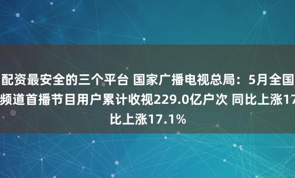 配资最安全的三个平台 国家广播电视总局：5月全国卫视频道首播节目用户累计收视229.0亿户次 同比上涨17.1%