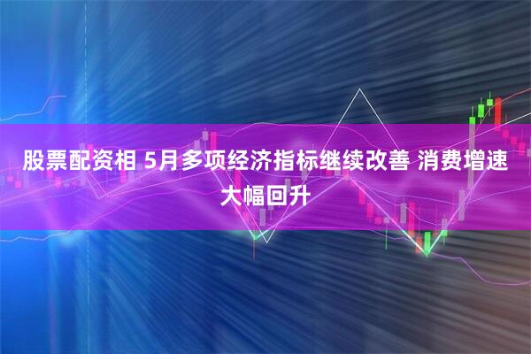 股票配资相 5月多项经济指标继续改善 消费增速大幅回升