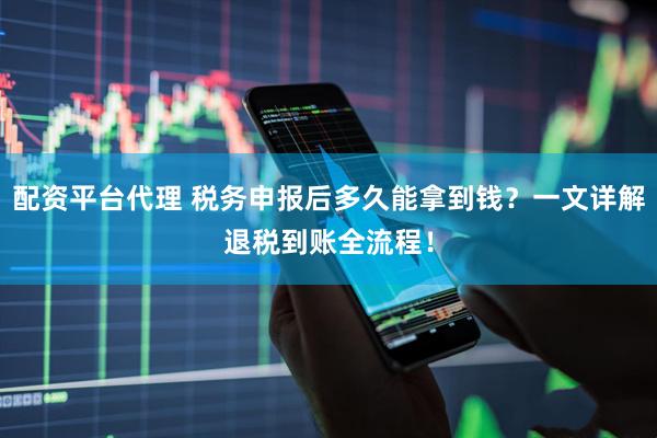 配资平台代理 税务申报后多久能拿到钱？一文详解退税到账全流程！